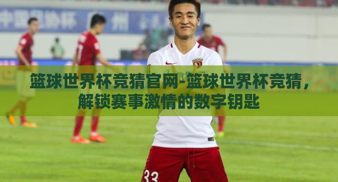 篮球世界杯竞猜官网-篮球世界杯竞猜，解锁赛事激情的数字钥匙