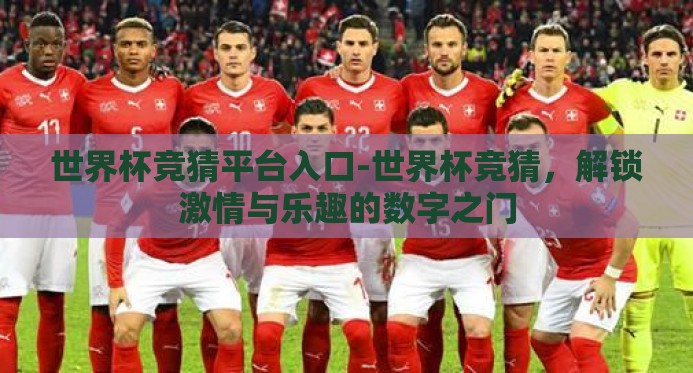 世界杯竞猜平台入口-世界杯竞猜，解锁激情与乐趣的数字之门