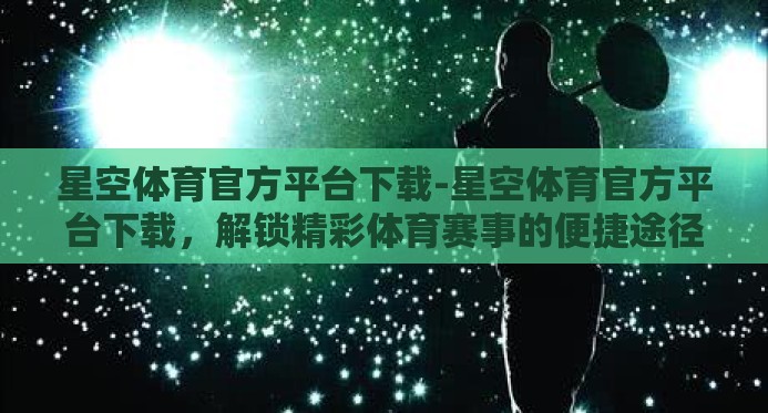 星空体育官方平台下载-星空体育官方平台下载，解锁精彩体育赛事的便捷途径