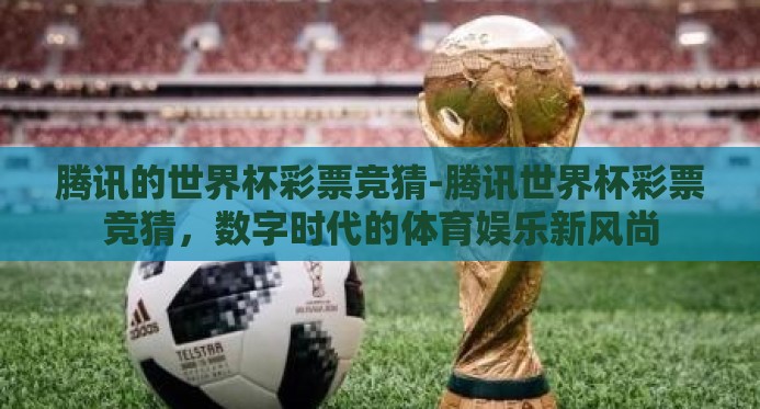 腾讯的世界杯彩票竞猜-腾讯世界杯彩票竞猜，数字时代的体育娱乐新风尚