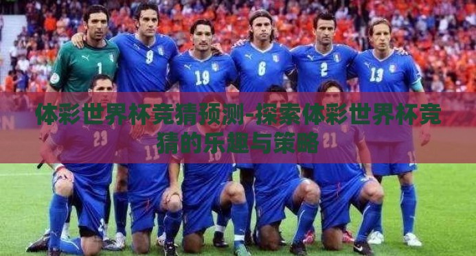 体彩世界杯竞猜预测-探索体彩世界杯竞猜的乐趣与策略 体彩世界杯竞猜预测-探索体彩世界杯竞猜的乐趣与策略