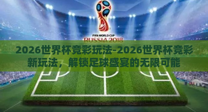 2026世界杯竞彩玩法-2026世界杯竞彩新玩法，解锁足球盛宴的无限可能