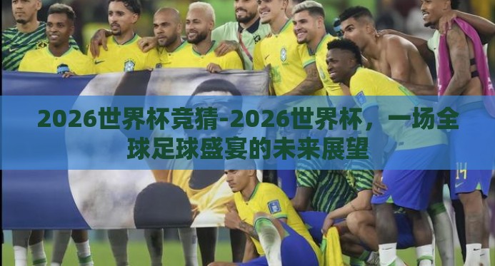 2026世界杯竞猜-2026世界杯,一场全球足球盛宴的未来展望 2026世界杯竞猜-2026世界杯,一场全球足球盛宴的未来展望