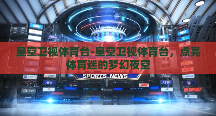 星空卫视体育台-星空卫视体育台，点亮体育迷的梦幻夜空