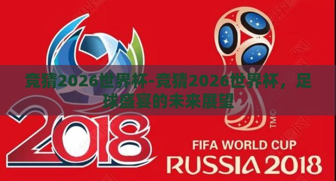 竞猜2026世界杯-竞猜2026世界杯,足球盛宴的未来展望 竞猜2026世界杯-竞猜2026世界杯,足球盛宴的未来展望