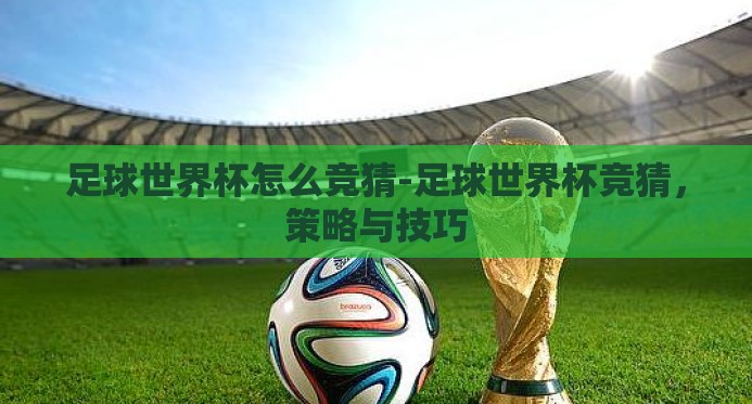 足球世界杯怎么竞猜-足球世界杯竞猜,策略与技巧 足球世界杯怎么竞猜-足球世界杯竞猜,策略与技巧