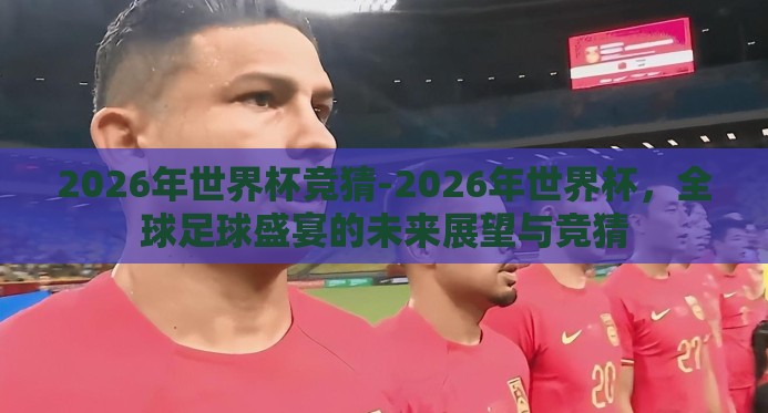 2026年世界杯竞猜-2026年世界杯，全球足球盛宴的未来展望与竞猜